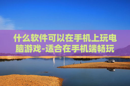 什么软件可以在手机上玩电脑游戏-适合在手机端畅玩电脑游戏的软件推荐