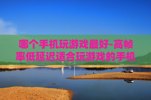 哪个手机玩游戏最好-高帧率低延迟适合玩游戏的手机推荐