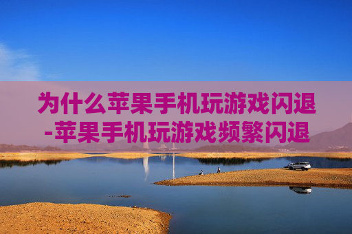 为什么苹果手机玩游戏闪退-苹果手机玩游戏频繁闪退的潜在因素