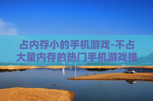 占内存小的手机游戏-不占大量内存的热门手机游戏推荐