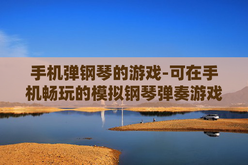 手机弹钢琴的游戏-可在手机畅玩的模拟钢琴弹奏游戏