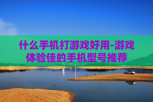 什么手机打游戏好用-游戏体验佳的手机型号推荐
