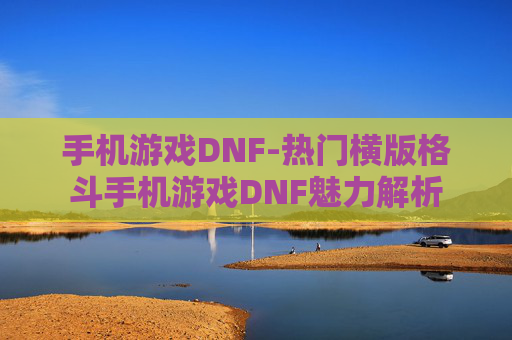 手机游戏DNF-热门横版格斗手机游戏DNF魅力解析