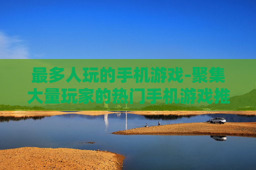 最多人玩的手机游戏-聚集大量玩家的热门手机游戏推荐