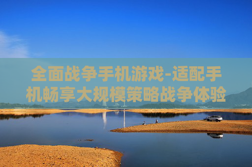 全面战争手机游戏-适配手机畅享大规模策略战争体验