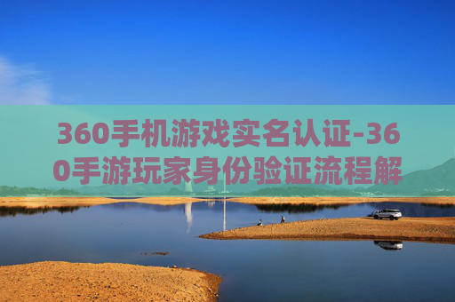 360手机游戏实名认证-360手游玩家身份验证流程解析