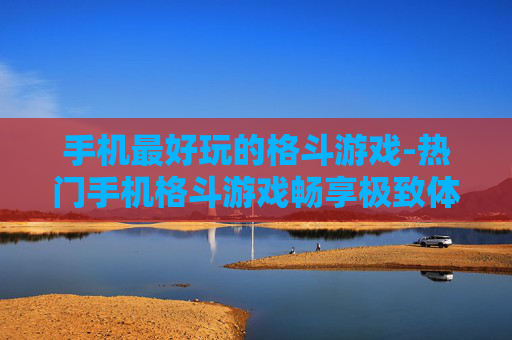 手机最好玩的格斗游戏-热门手机格斗游戏畅享极致体验