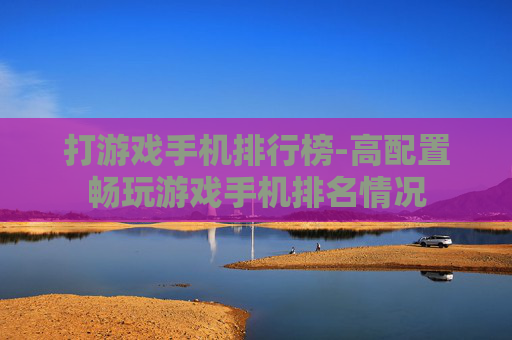 打游戏手机排行榜-高配置畅玩游戏手机排名情况