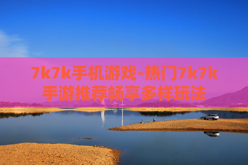 7k7k手机游戏-热门7k7k手游推荐畅享多样玩法