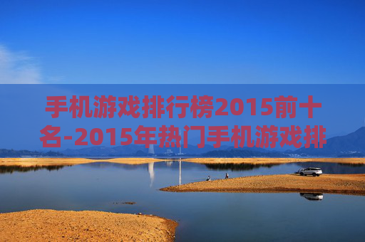 手机游戏排行榜2015前十名-2015年热门手机游戏排名前十汇总