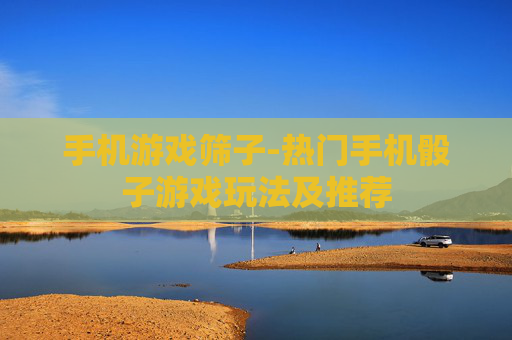 手机游戏筛子-热门手机骰子游戏玩法及推荐
