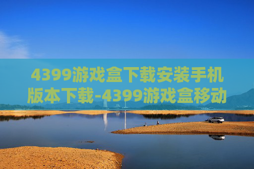 4399游戏盒下载安装手机版本下载-4399游戏盒移动端免费下载与安装指引