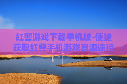 红警游戏下载手机版-便捷获取红警手机游戏资源途径