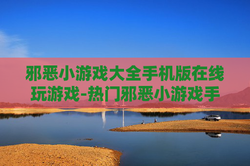 邪恶小游戏大全手机版在线玩游戏-热门邪恶小游戏手机端免费在线畅玩