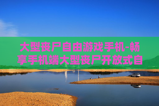 大型丧尸自由游戏手机-畅享手机端大型丧尸开放式自由玩法
