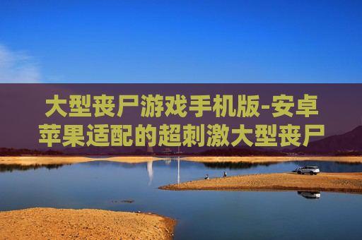 大型丧尸游戏手机版-安卓苹果适配的超刺激大型丧尸手游