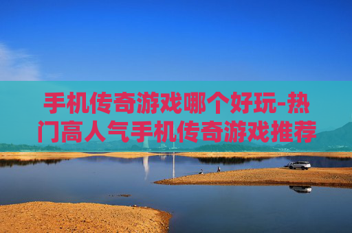 手机传奇游戏哪个好玩-热门高人气手机传奇游戏推荐