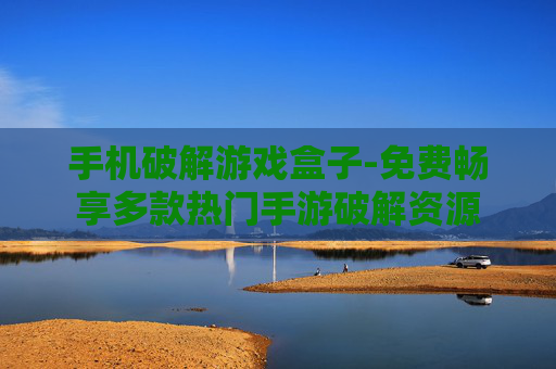 手机破解游戏盒子-免费畅享多款热门手游破解资源
