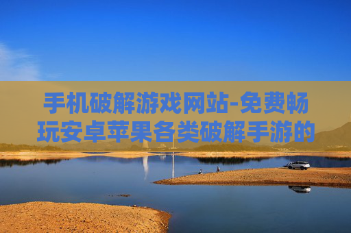 手机破解游戏网站-免费畅玩安卓苹果各类破解手游的网站