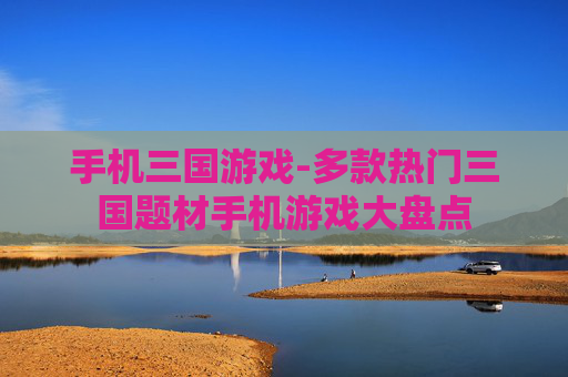 手机三国游戏-多款热门三国题材手机游戏大盘点