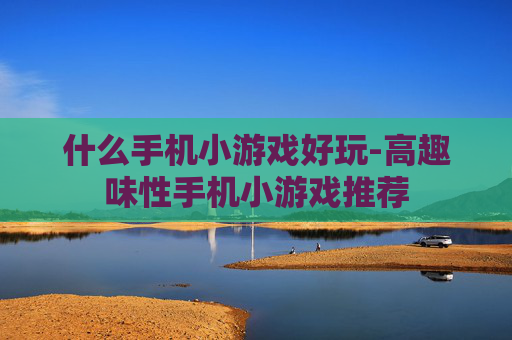 什么手机小游戏好玩-高趣味性手机小游戏推荐