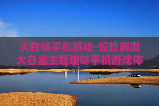 大白鲨手机游戏-惊险刺激大白鲨主题趣味手机游戏体验