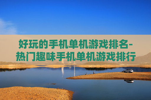 好玩的手机单机游戏排名-热门趣味手机单机游戏排行榜单
