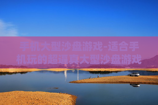 手机大型沙盘游戏-适合手机玩的超逼真大型沙盘游戏