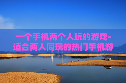 一个手机两个人玩的游戏-适合两人同玩的热门手机游戏推荐