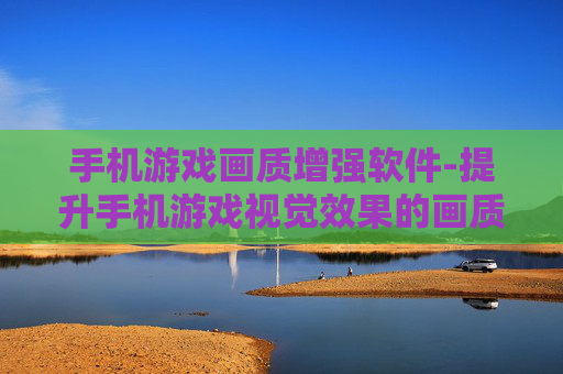 手机游戏画质增强软件-提升手机游戏视觉效果的画质优化工具