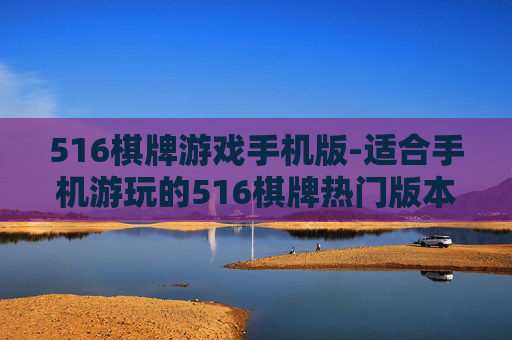 516棋牌游戏手机版-适合手机游玩的516棋牌热门版本