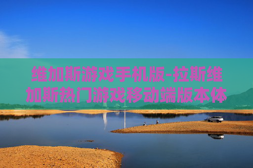 维加斯游戏手机版-拉斯维加斯热门游戏移动端版本体验