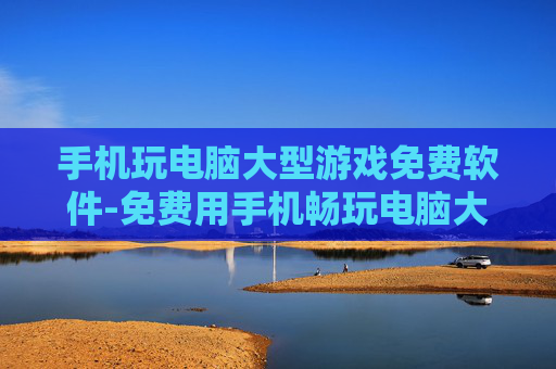 手机玩电脑大型游戏免费软件-免费用手机畅玩电脑大型游戏的实用工具