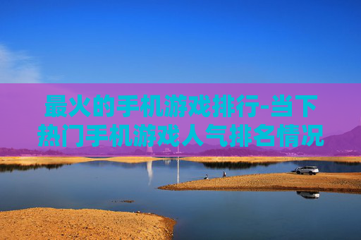 最火的手机游戏排行-当下热门手机游戏人气排名情况