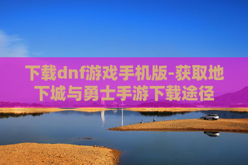 下载dnf游戏手机版-获取地下城与勇士手游下载途径