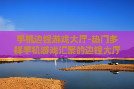 手机边锋游戏大厅-热门多样手机游戏汇聚的边锋大厅