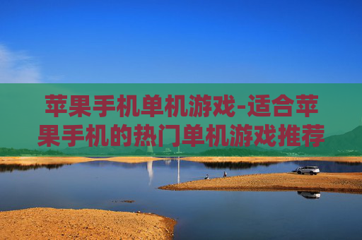 苹果手机单机游戏-适合苹果手机的热门单机游戏推荐