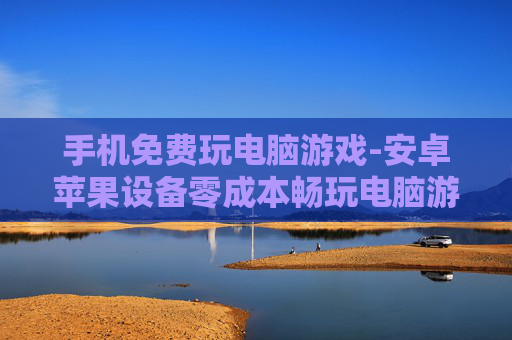 手机免费玩电脑游戏-安卓苹果设备零成本畅玩电脑游戏