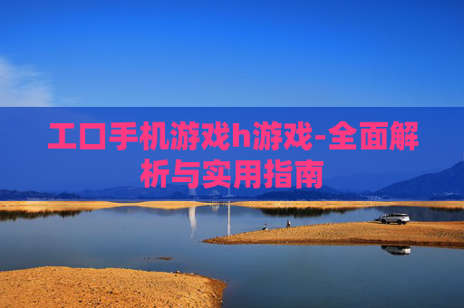 工口手机游戏h游戏-全面解析与实用指南