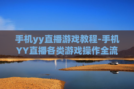 手机yy直播游戏教程-手机YY直播各类游戏操作全流程指引