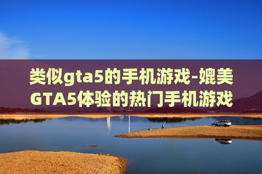 类似gta5的手机游戏-媲美GTA5体验的热门手机游戏推荐