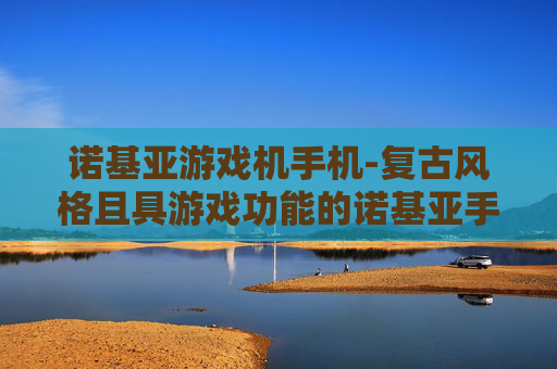 诺基亚游戏机手机-复古风格且具游戏功能的诺基亚手机