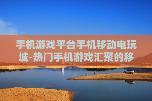 手机游戏平台手机移动电玩城-热门手机游戏汇聚的移动电玩平台
