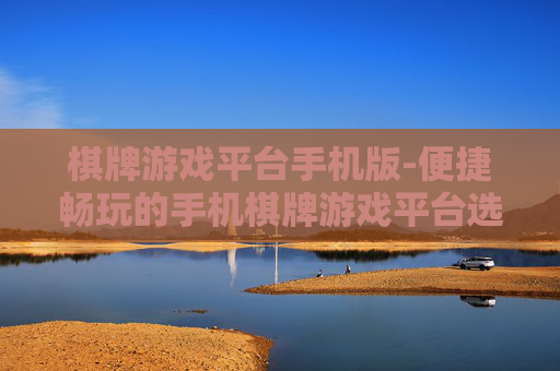 棋牌游戏平台手机版-便捷畅玩的手机棋牌游戏平台选择
