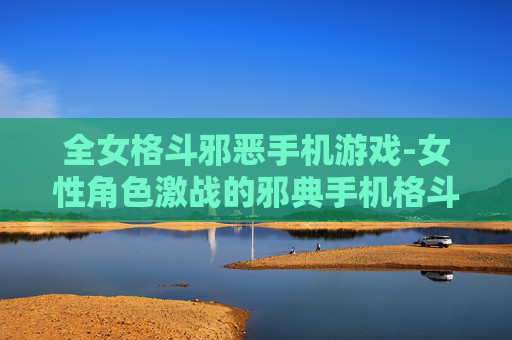 全女格斗邪恶手机游戏-女性角色激战的邪典手机格斗游戏