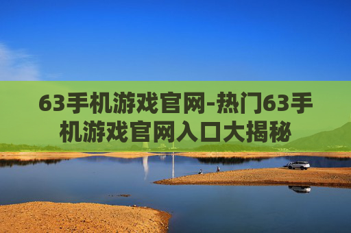 63手机游戏官网-热门63手机游戏官网入口大揭秘