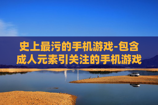 史上最污的手机游戏-包含成人元素引关注的手机游戏