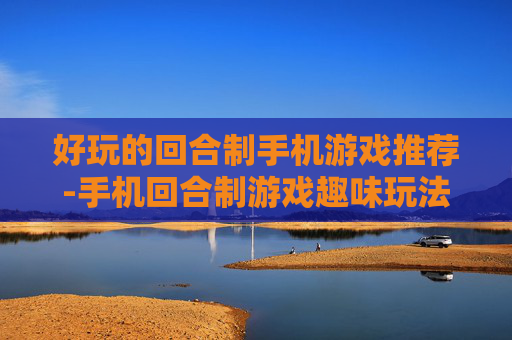 好玩的回合制手机游戏推荐-手机回合制游戏趣味玩法大搜罗