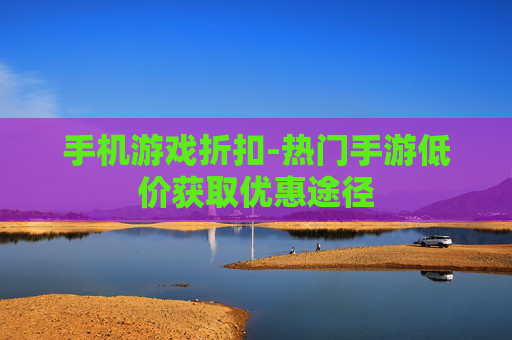 手机游戏折扣-热门手游低价获取优惠途径