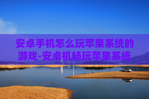 安卓手机怎么玩苹果系统的游戏-安卓机畅玩苹果系统游戏的实用方法